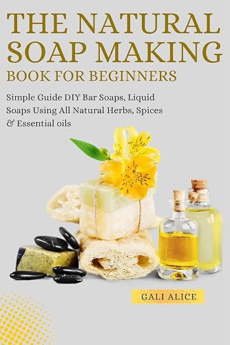 The Natural Soap Making Book For Beginners: DIY Cold Process Bar Soaps &amp; Liquid Soaps Using All Natural Herbs, Spices &amp; Essential oils (NATURAL SKINCARE FORMULATION)