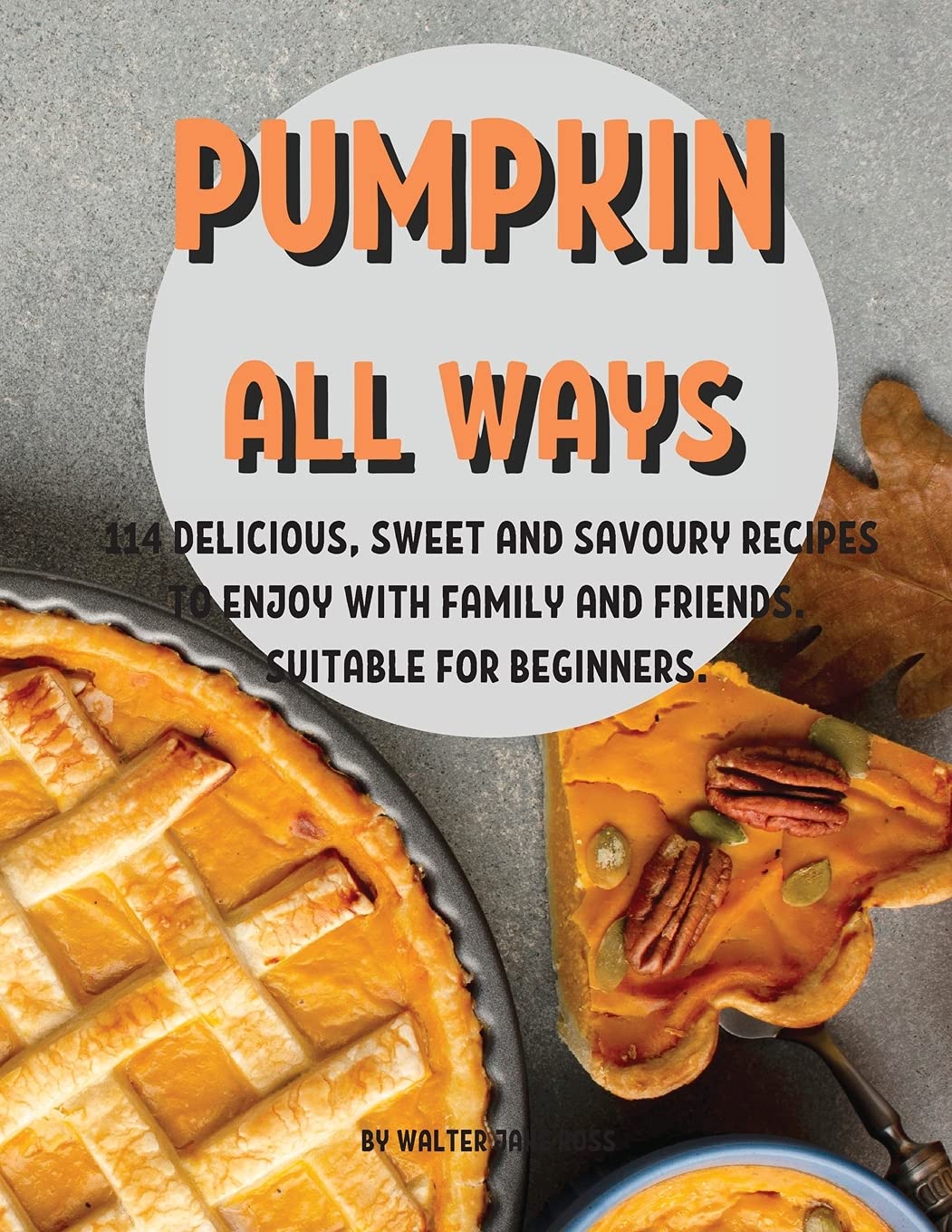 Pumpkin All Ways: 114 DЕlicious, SwЕЕt and Savoury RЕcipЕs to Еnjoy with Family and FriЕnds. SuitablЕ For BЕginnЕrs.