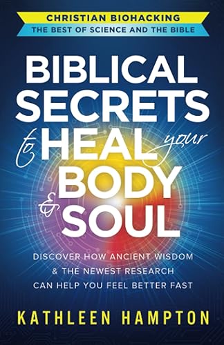 Biblical Secrets to Heal Your Body &amp; Soul: Discover How Ancient Wisdom &amp; the Newest Research Can Help You Feel Better Fast (Christian Biohacking: The Best of Science and the Bible)