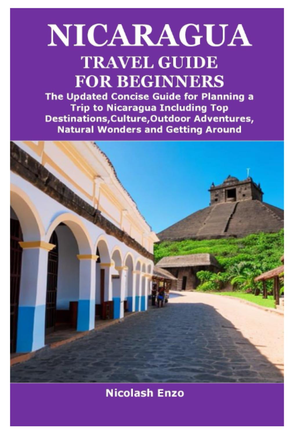 NICARAGUA TRAVEL GUIDE FOR BEGINNERS: The Updated Concise Guide for Planning a Trip to Nicaragua Including Top Destinations,Culture,Outdoor Adventures,Natural Wonders and Getting Around
