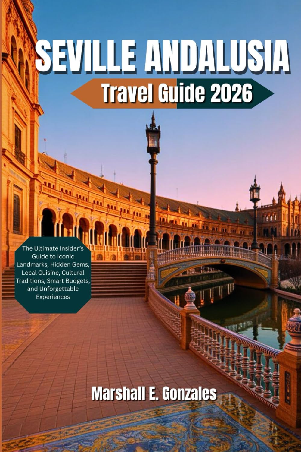 SEVILLE ANDALUSIA TRAVEL GUIDE 2026: The Ultimate Insider’s Guide to Iconic Landmarks, Hidden Gems, Local Cuisine, Cultural Traditions, Smart Budgets, and Unforgettable Experiences