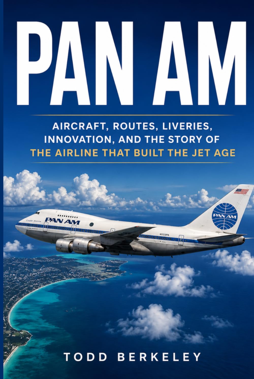 PAN AM: Aircraft, Routes, Liveries, Innovation, and the Story of the Airline That Built the Jet Age