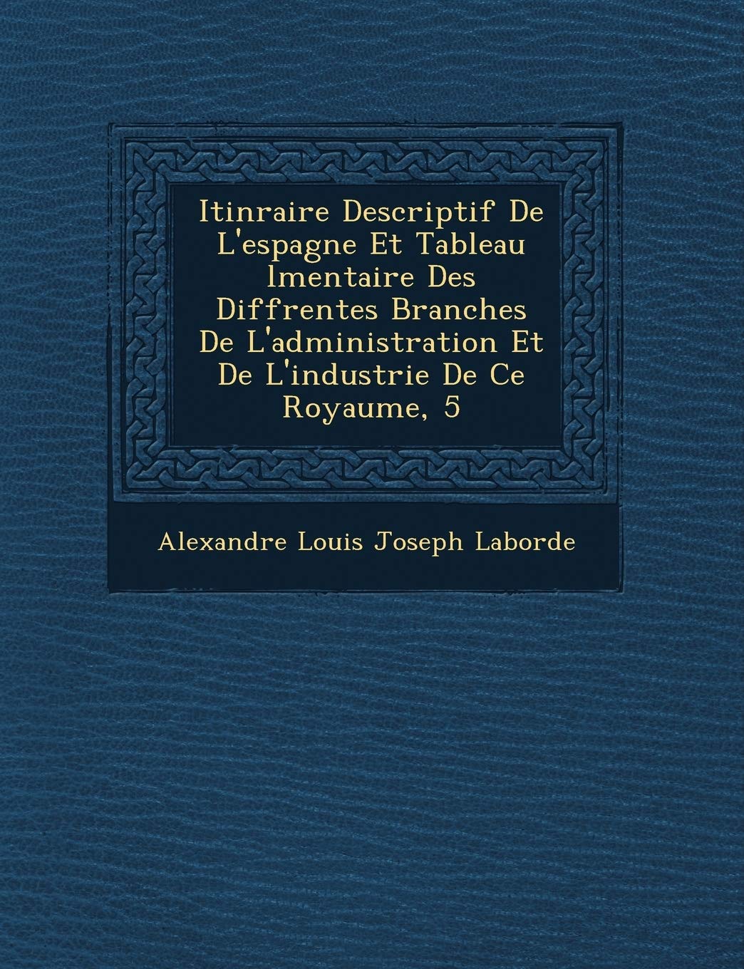Alexandre Louis Joseph LabordeItin Raire Descriptif de L'Espagne Et Tableau L Mentaire Des Diff Rentes Branches de L'Administration Et de L'Industrie de Ce Royaume, 5