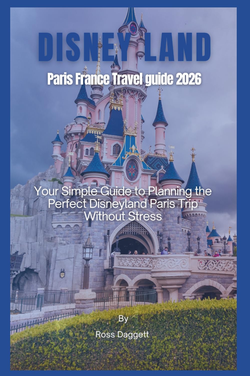 Disney Land Paris France Travel guide 2026: Your Simple Guide to Planning the Perfect Disneyland Paris Trip Without Stress