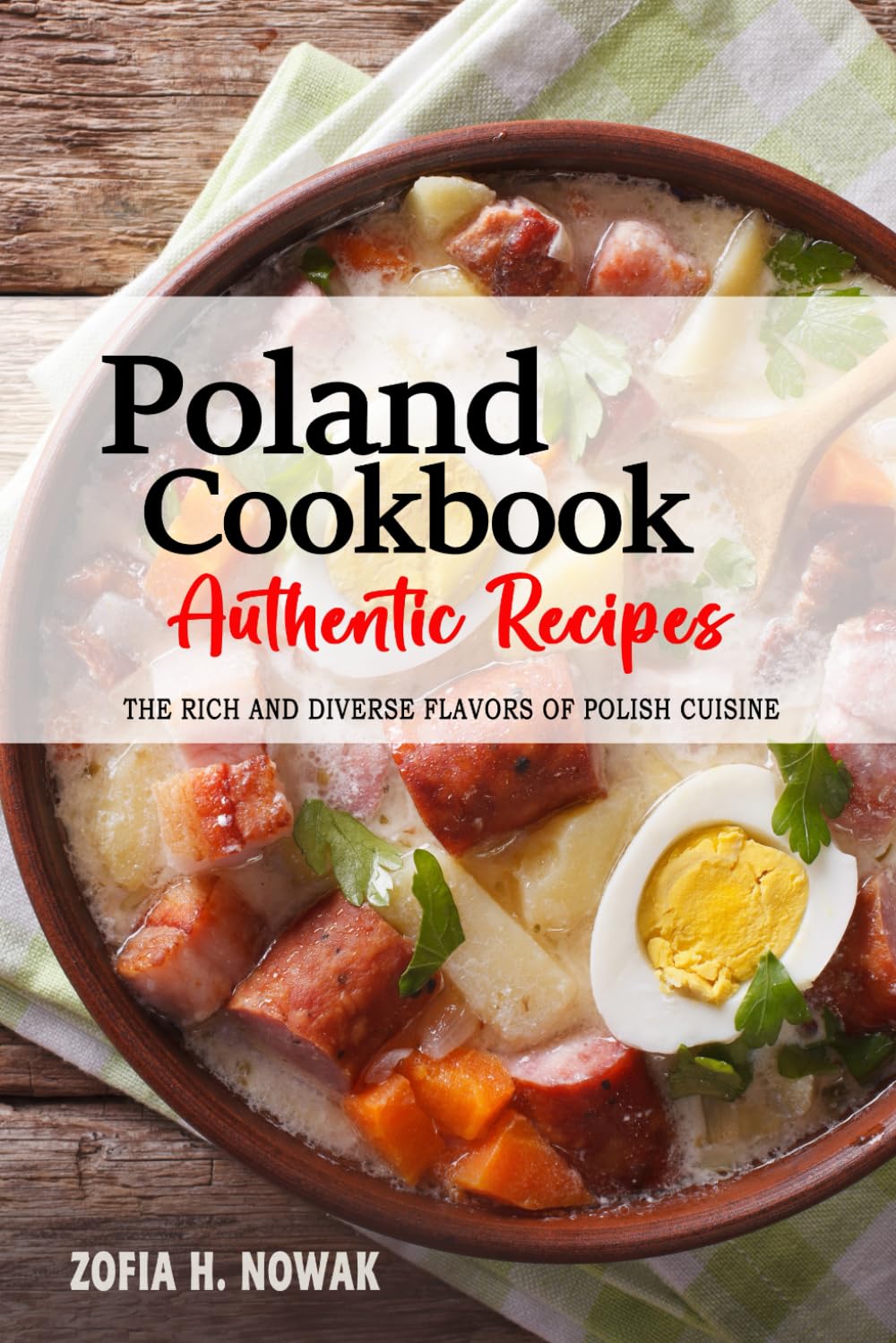Poland Cookbook - Discover the Rich and Diverse Flavors of Polish Cuisine: The Collection of Traditional and Authentic Recipes from Poland Passed Down Through Generations