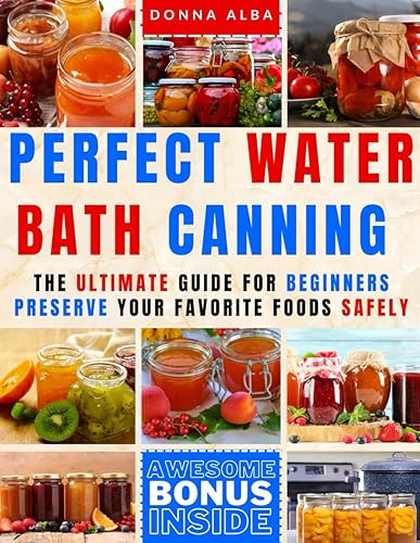 Perfect Water Bath Canning: The Ultimate Guide for Beginners: Preserve Your Favorite Foods Safely. Can Fruits, Vegetables, Jams, with Simple Steps. Expert Tips and Easy Recipes for a Stocked Pantry
