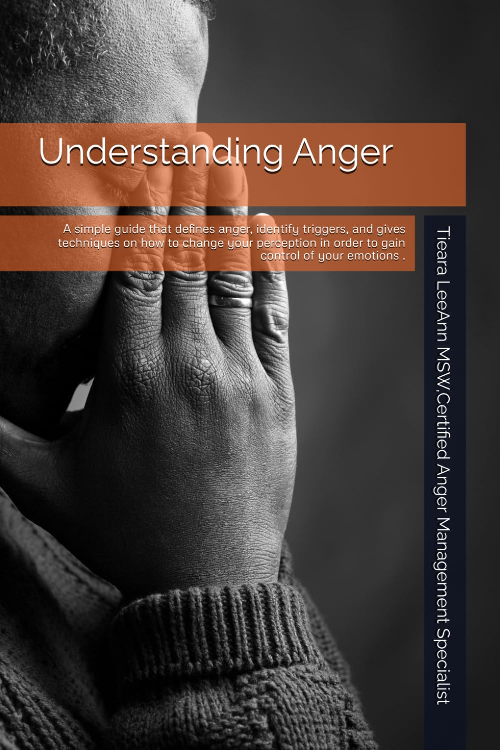 Understanding Anger: A simple guide that defines anger, identify triggers, and gives techniques on how to change your perception in order to gain control of your emotions .