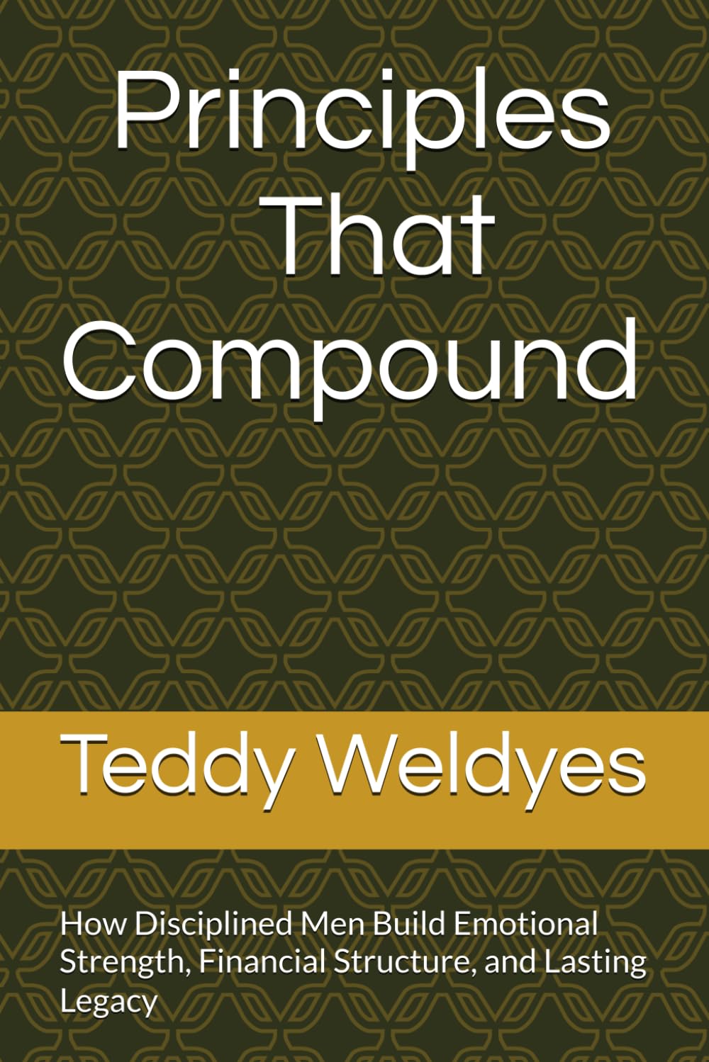 Principles That Compound: How Disciplined Men Build Emotional Strength, Financial Structure, and Lasting Legacy