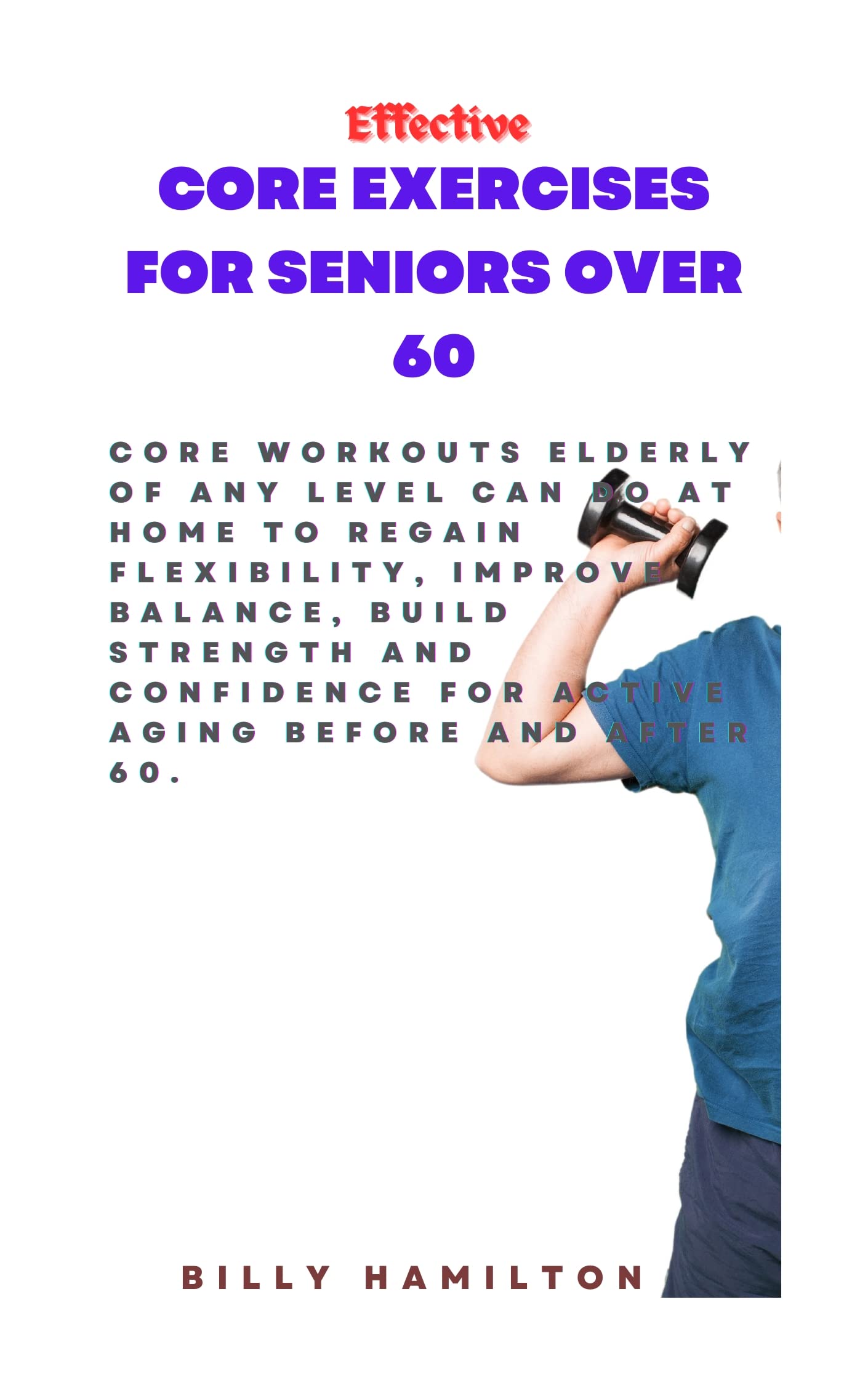 EFFECTIVE CORE EXERCISES FOR SENIORS OVER 60: Core Workouts Elderly of Any Level Can Do at Home to Regain Flexibility, Improve Balance, Build Strength and confidence for active aging before and afte