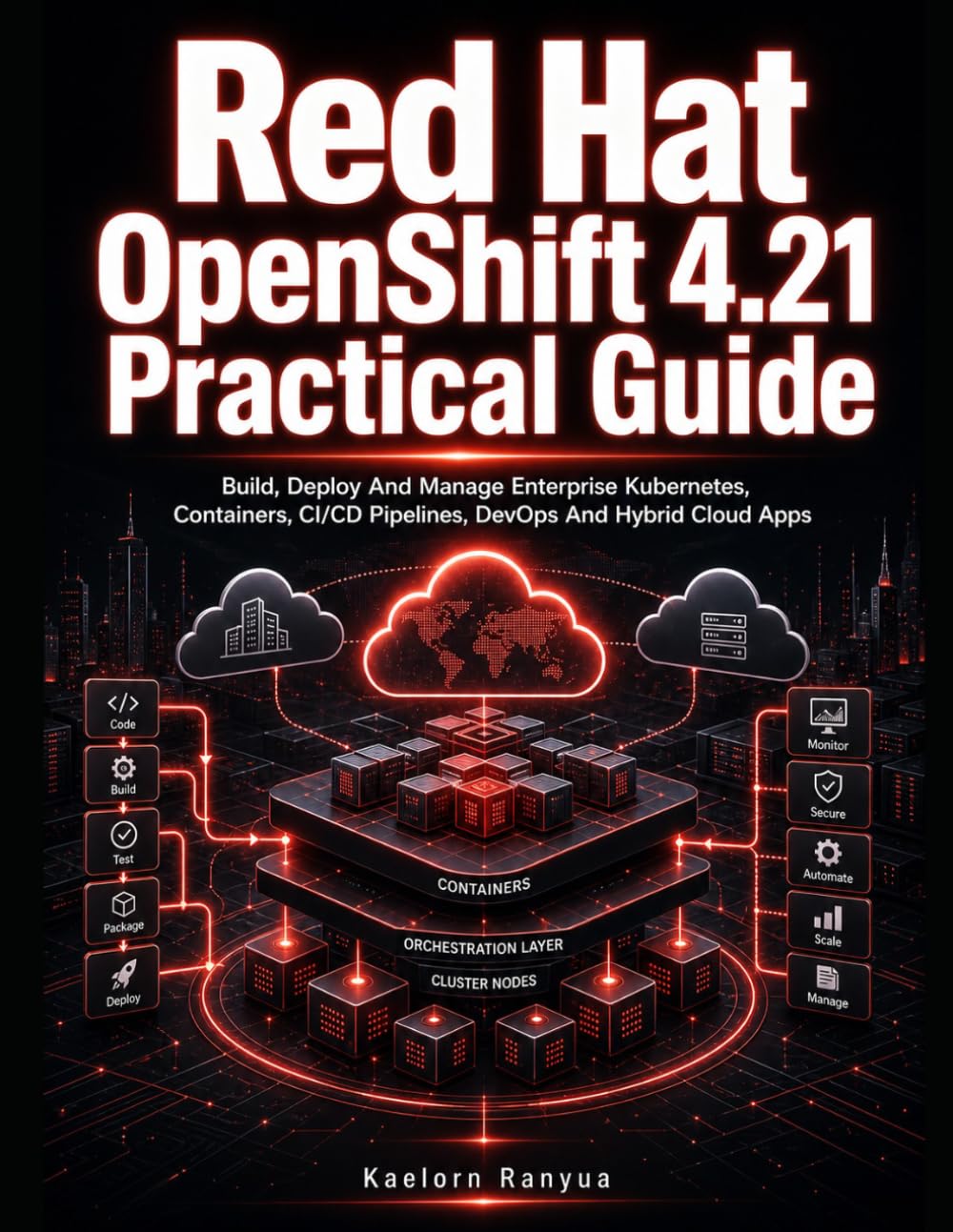 Red Hat OpenShift 4.21 Practical Guide: Build, Deploy And Manage Enterprise Kubernetes, Containers, CI/CD Pipelines, DevOps And Hybrid Cloud Apps