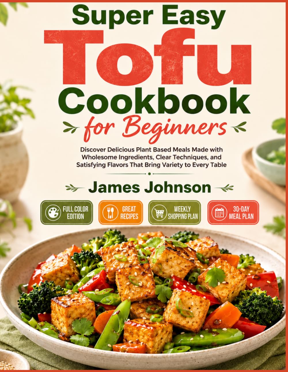 Super Easy Tofu Cookbook for Beginners: Discover Delicious Plant Based Meals Made with Wholesome Ingredients, Clear Techniques, and Satisfying Flavors That Bring Variety to Every Table