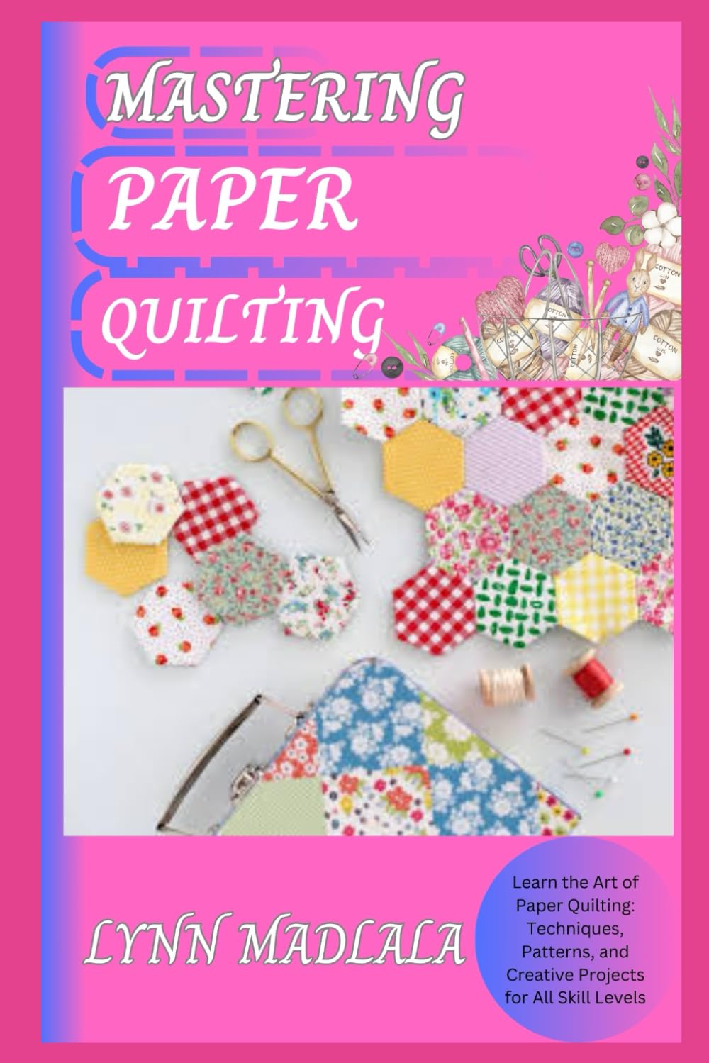 MASTERING PAPER QUILTING: Learn the Art of Paper Quilting: Techniques, Patterns, and Creative Projects for All Skill Levels
