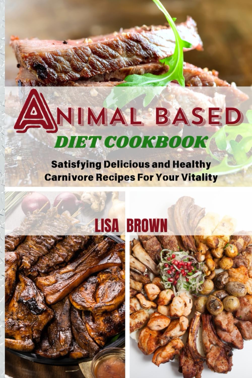 ANIMAL BASED DIET COOKBOOK: Satisfying Delicious and Healthy Carnivore Recipes For Your Vitality