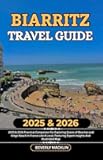 Biarritz Travel Guide: 2025 & 2026 Practical Companion For Exploring Queen of Beaches and Kings' Beach In France Like A Local, Featuring Expert ... (Travel Like a Local With Maps Compilation)