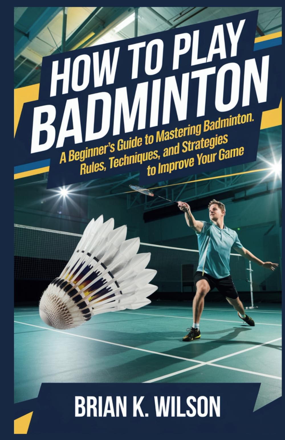 HOW TO PLAY BADMINTON FOR BEGINNERS: A Beginner’s Guide to Mastering Badminton: Rules, Techniques, and Strategies to Improve Your Game