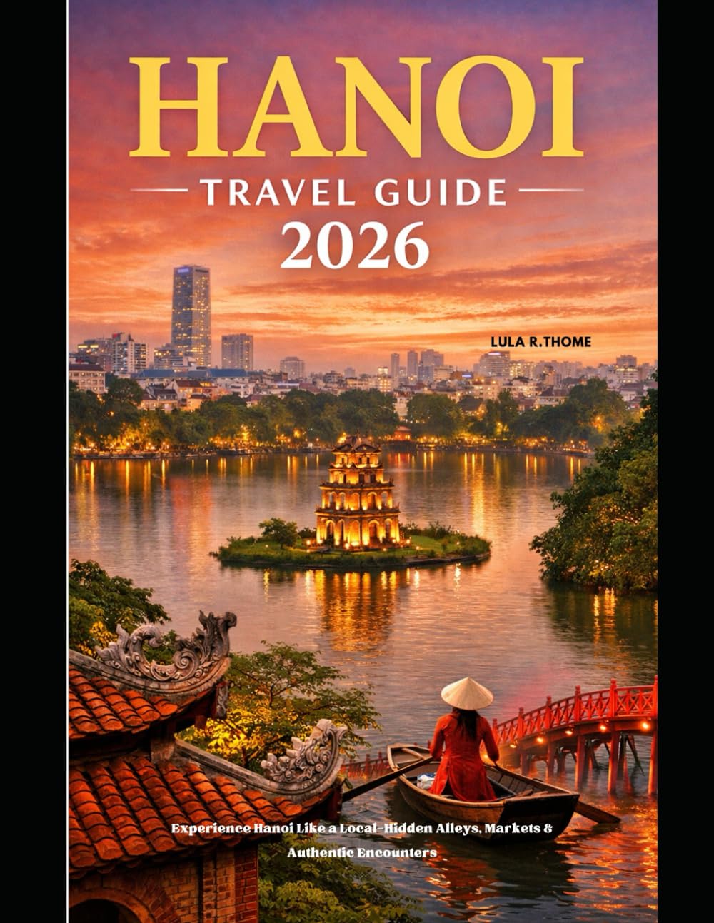 HANOI TRAVEL GUIDE 2026: Experience Hanoi Like a Local—Hidden Alleys, Markets & Authentic Encounters (The Global Explorer Travel Guide Series 2026)