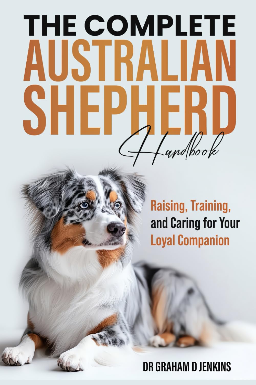 The Complete Australian Shepherd Handbook: Raising, Training, and Caring for Your Loyal Companion
