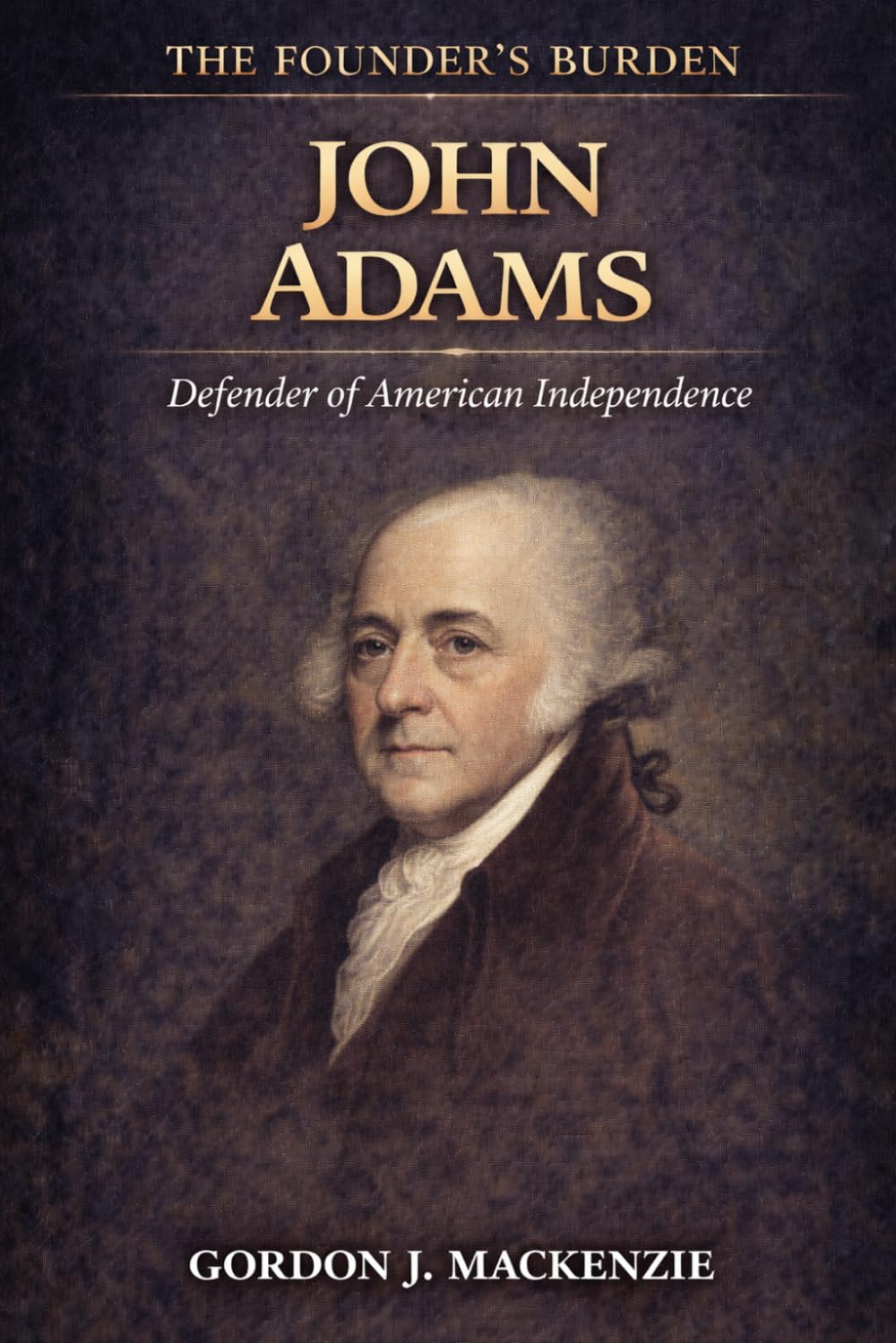 John Adams: Defender of American Independence (The Founder’s Burden)
