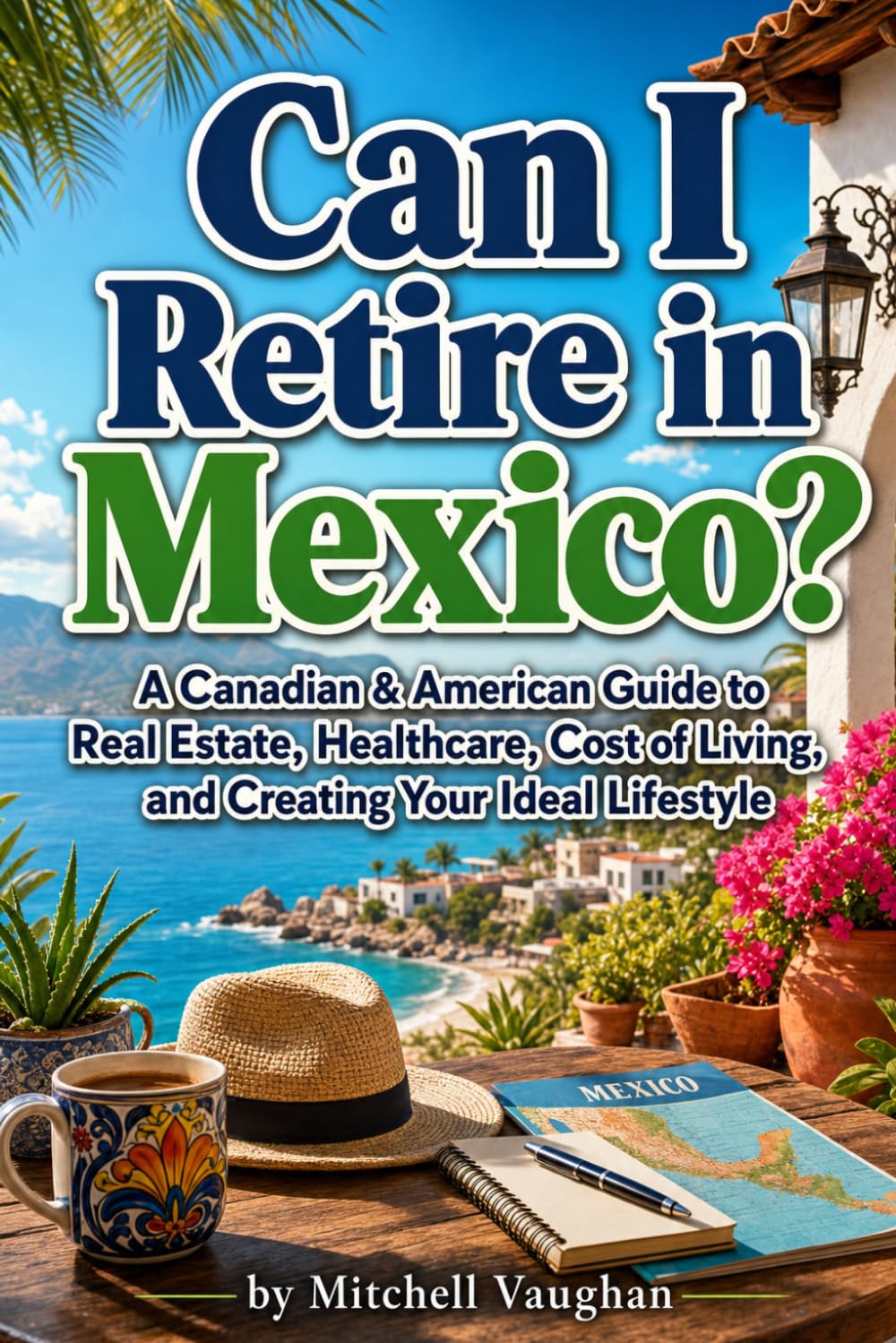 Can I Retire in Mexico?: A Canadian & American Guide to Real Estate, Healthcare, Cost of Living, and Creating Your Ideal Lifestyle