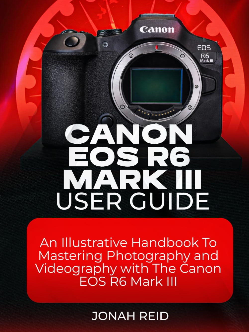 CANON EOS R6 MARK III USER GUIDE: AN ILLUSTRATIVE HANDBOOK TO MASTERING PHOTOGRAPHY AND VIDEOGRAPHY WITH CANON EOS R6 MARK III