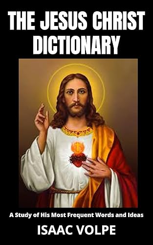 THE JESUS CHRIST DICTIONARY. A Study of His Most Frequent Words and Ideas: A journey into the heart of the teachings of the world's most revered spiritual ... (PHILOSOPHERS IN HIS OWN WORDS Book 14)
