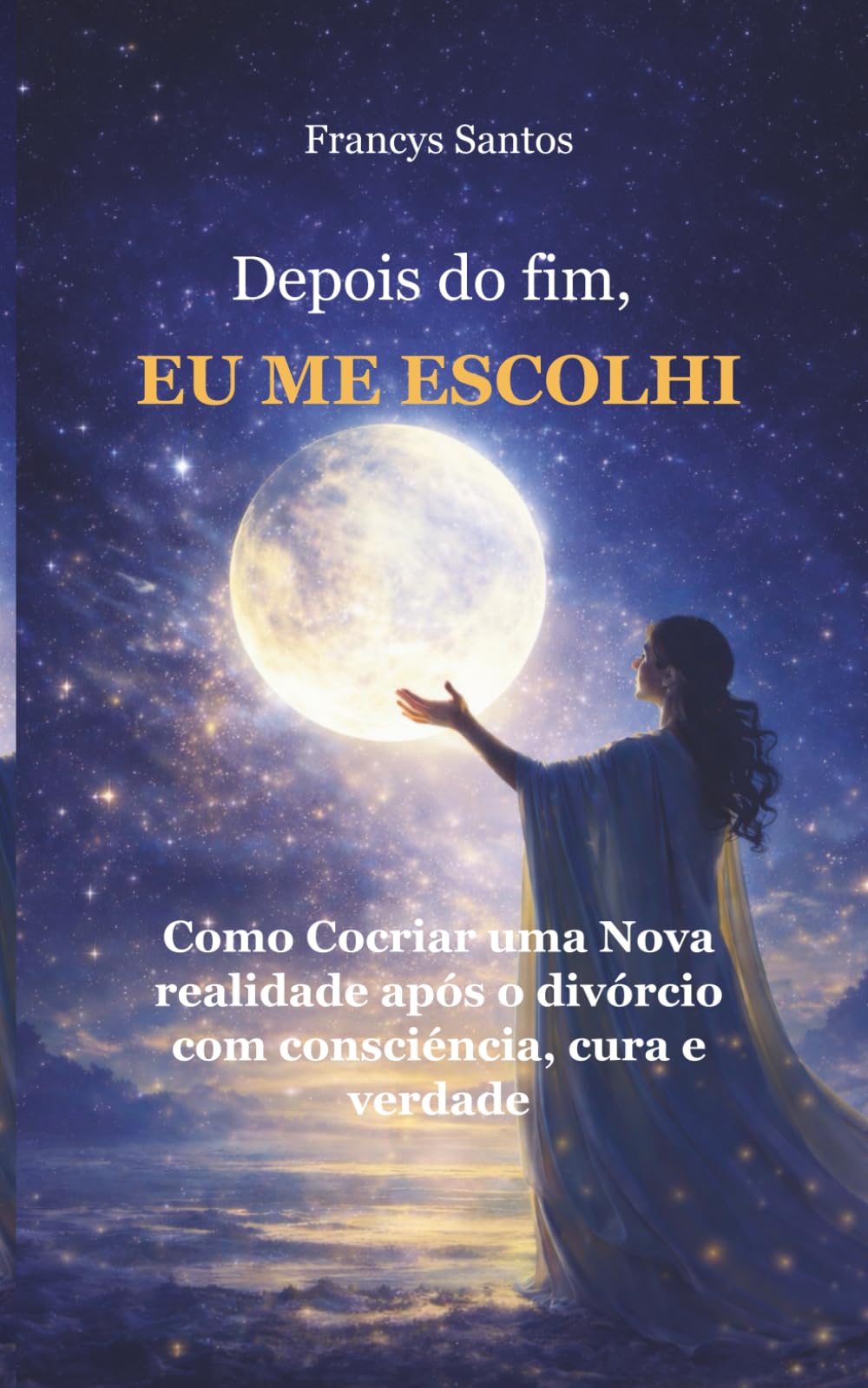 Depois do Fim, Eu Me Escolhi: Como cocriar uma nova realidade após o divórcio com consciência, cura e verdade