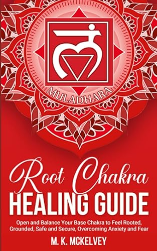 Root Chakra Healing Guide: Open and Balance Your Base Chakra to Feel Rooted, Grounded, Safe and Secure, Overcoming Anxiety and Fear