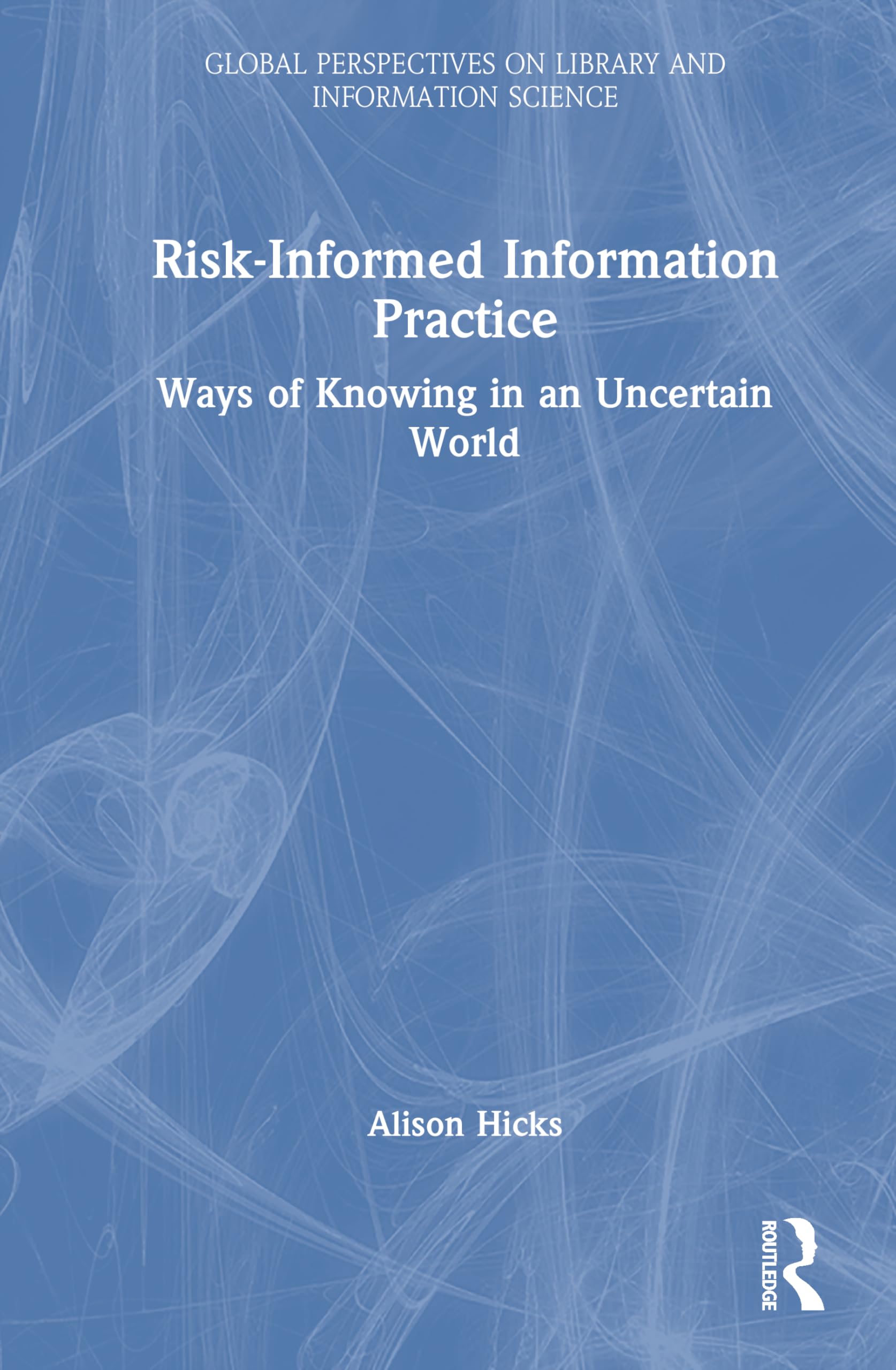 Risk-Informed Information Practice: Ways of Knowing in an Uncertain World (Global Perspectives on Library and Information Science)