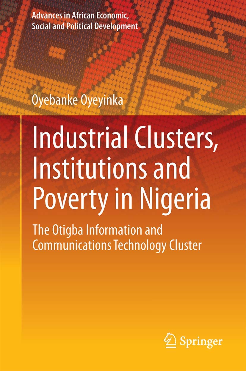 Industrial Clusters, Institutions and Poverty in Nigeria: The Otigba Information and Communications Technology Cluster (Advances in African Economic, Social and Political Development)