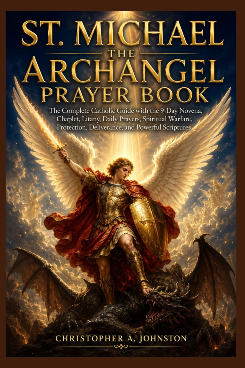 ST. MICHAEL THE ARCHANGEL PRAYER BOOK: The Complete Catholic Guide with the 9-Day Novena, Chaplet, Litany, Daily Prayers, Spiritual Warfare, Protection, Deliverance, and Powerful Scriptures