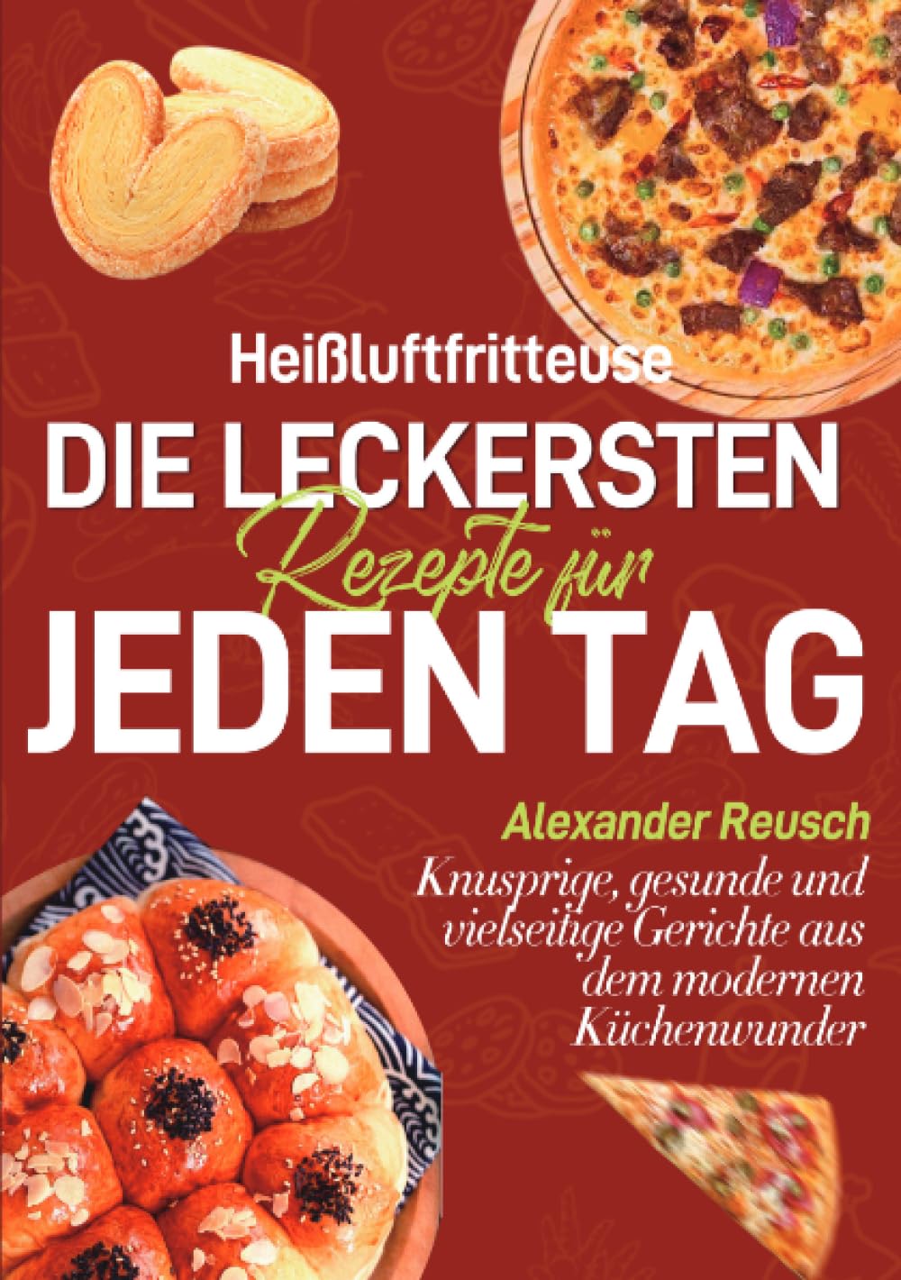 Heißluftfritteuse – Die leckersten Rezepte für jeden Tag: Knusprige, gesunde und vielseitige Gerichte aus dem modernen Küchenwunder