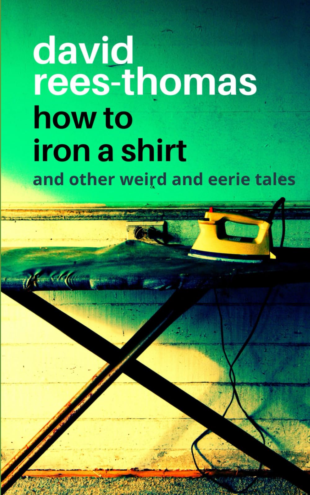 How to Iron a Shirt: and other Weird and Eerie Tales