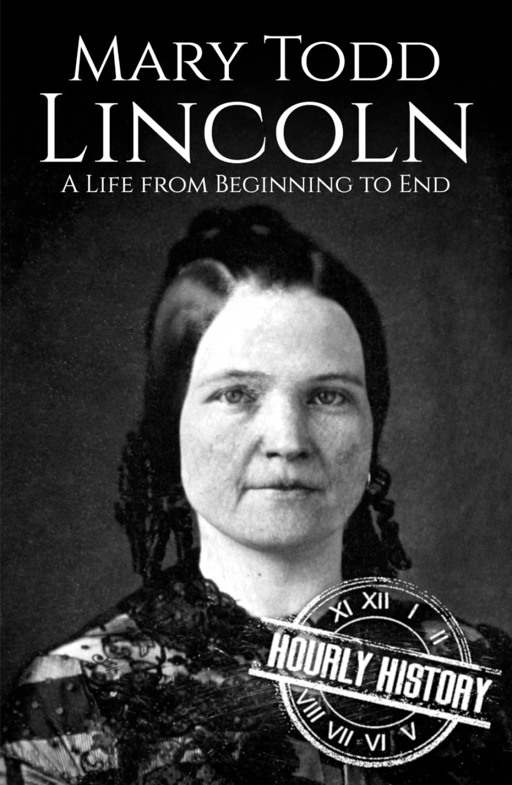 Mary Todd Lincoln: A Life from Beginning to End (First Ladies of the United States)