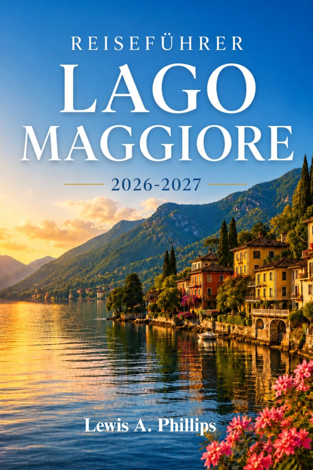 Reiseführer Lago Maggiore 2026-2027: Entdecken Sie Stresa, die Borromäischen Inseln und malerische Dörfer am See mit Insider-Tipps zu Gärten, Bergwanderwegen, Bootsausflügen und authentischer Küche