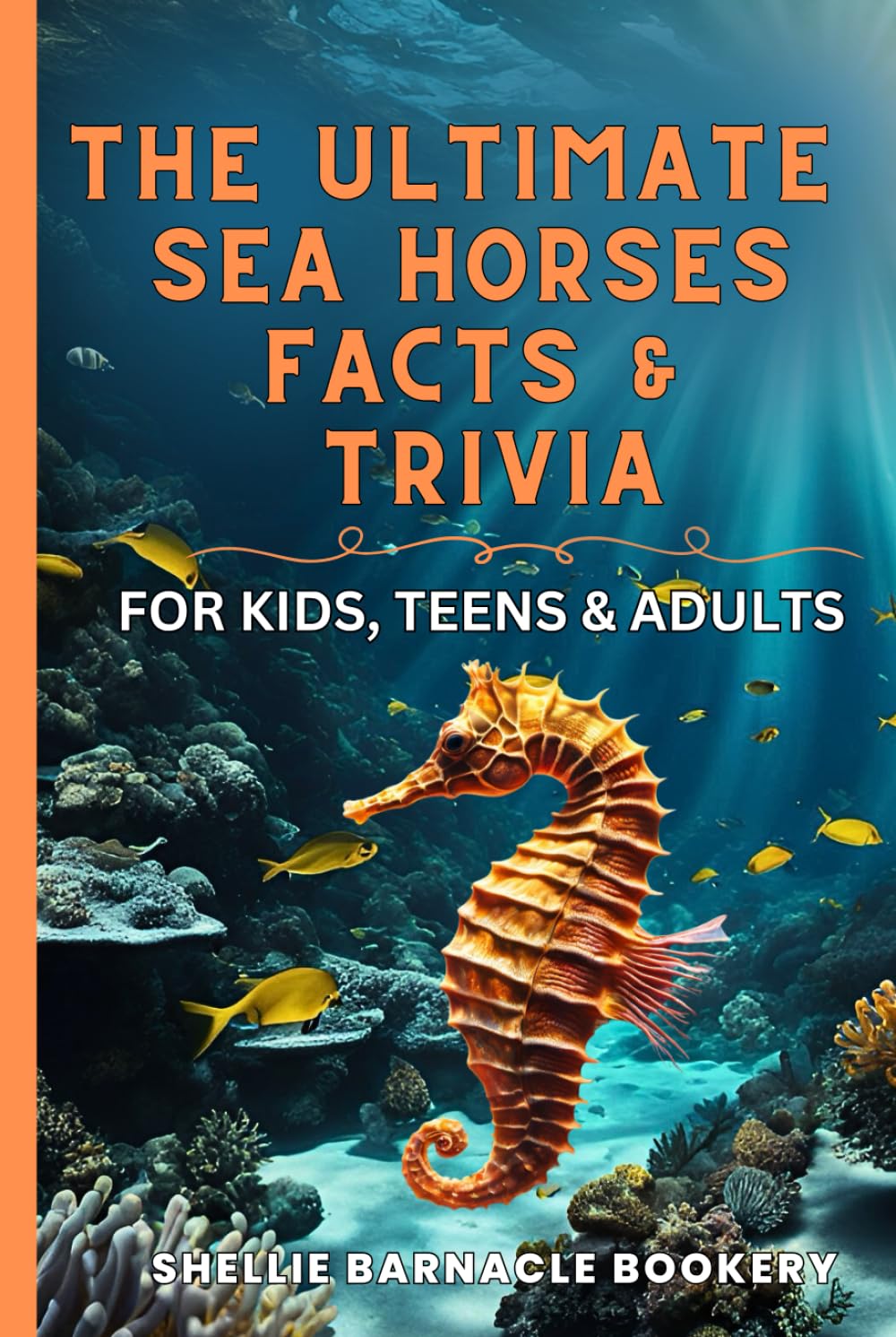 The Ultimate Sea Horses Fact and Trivia For Kids, Teens, and Adults: Discover The Ocean Life Up Close And Impress Your Friends With Interesting Facts About The Underworld of Sea Creatures