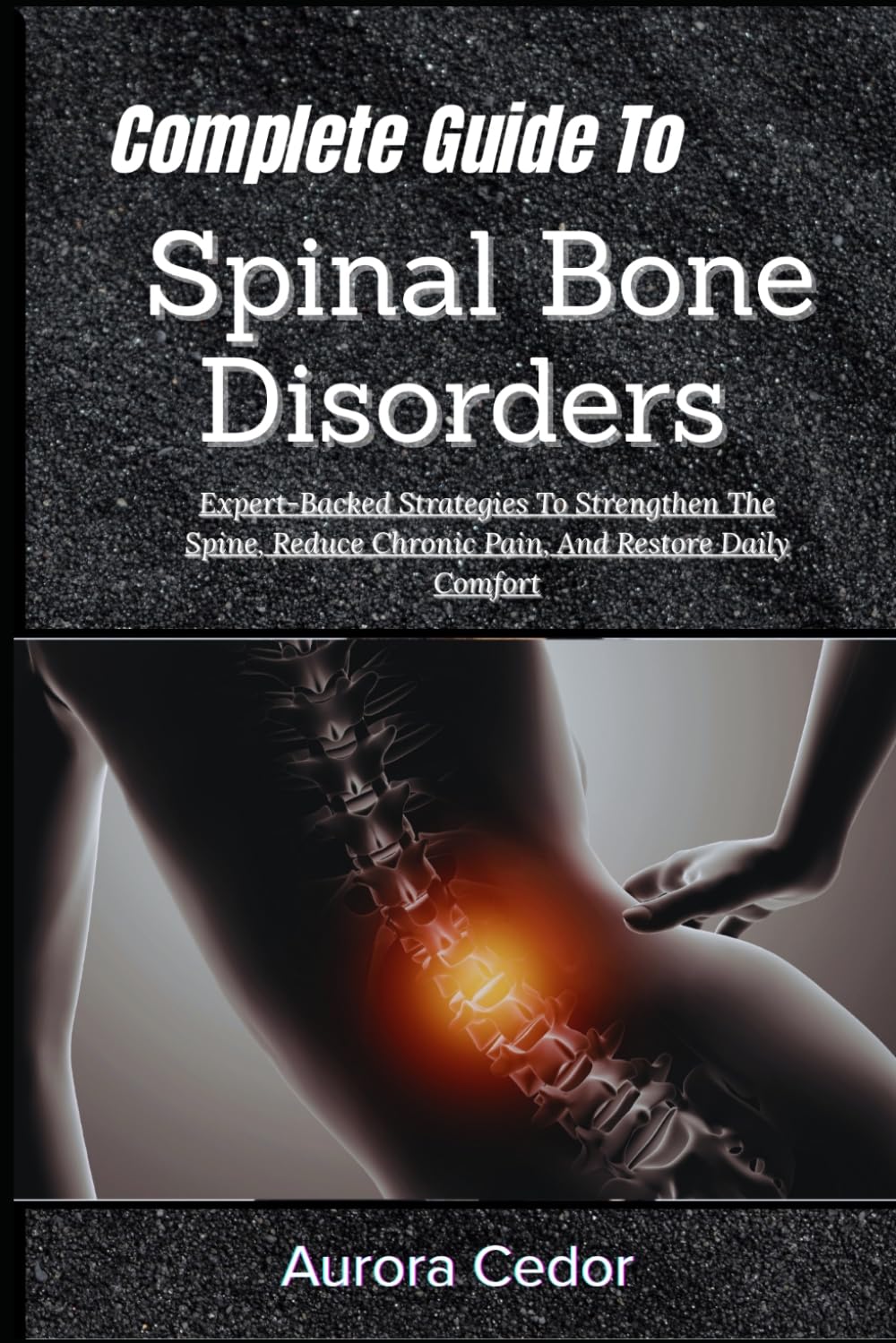 Complete Guide To Spinal Bone Disorders: Expert-Backed Strategies To Strengthen The Spine, Reduce Chronic Pain, And Restore Daily Comfort
