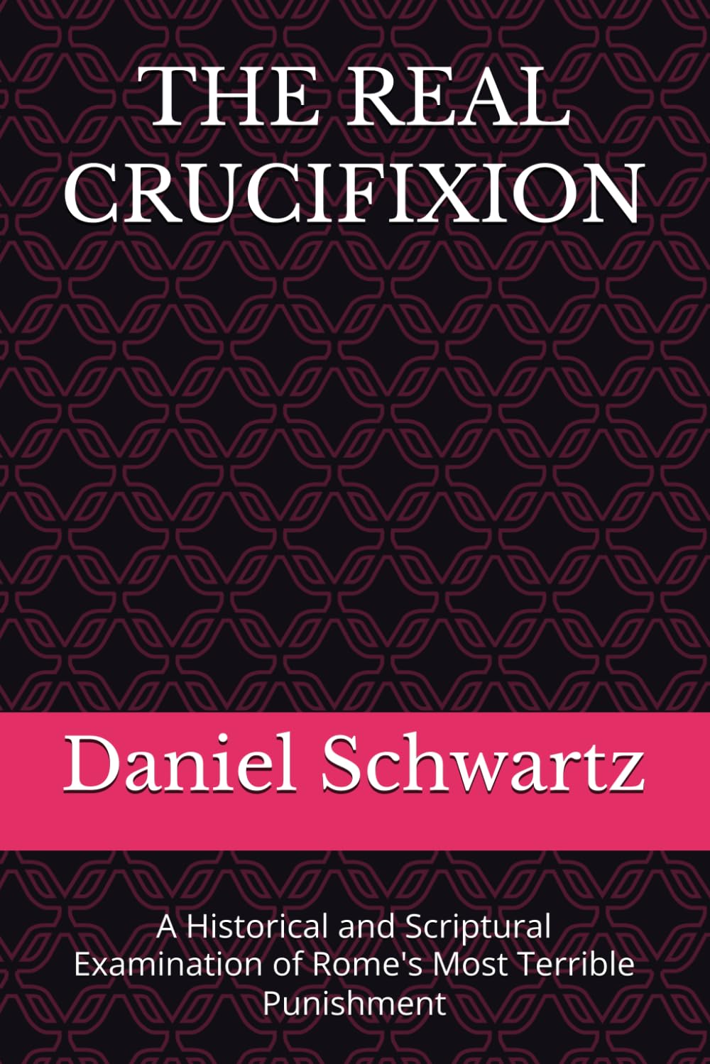 THE REAL CRUCIFIXION: A Historical and Scriptural Examination of Rome's Most Terrible Punishment (Biblical Studies/References)