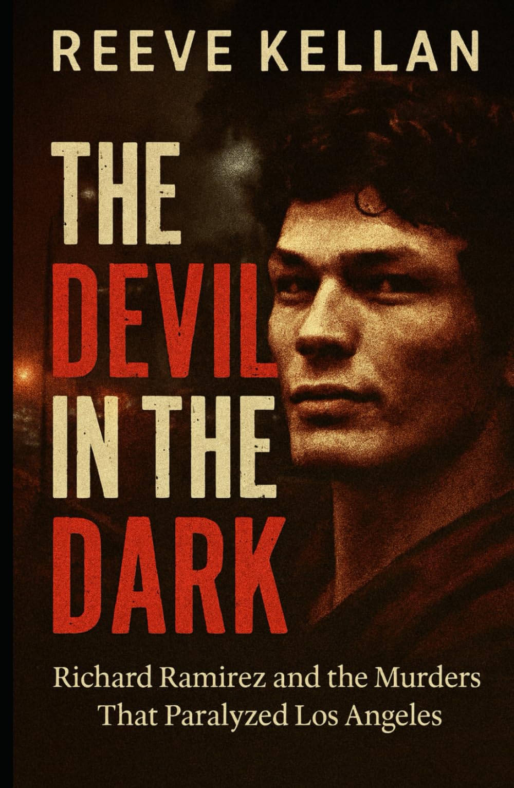 The Devil in the Dark: Richard Ramirez and the Murders That Paralyzed Los Angeles (A True Crime Novel)
