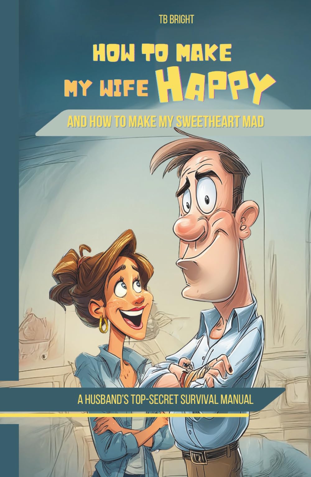 How to Make My Wife Happy, and How to Make My Sweetheart Mad: A Husband's Top-Secret Survival Manual (Family Chaos NOT Allowed)