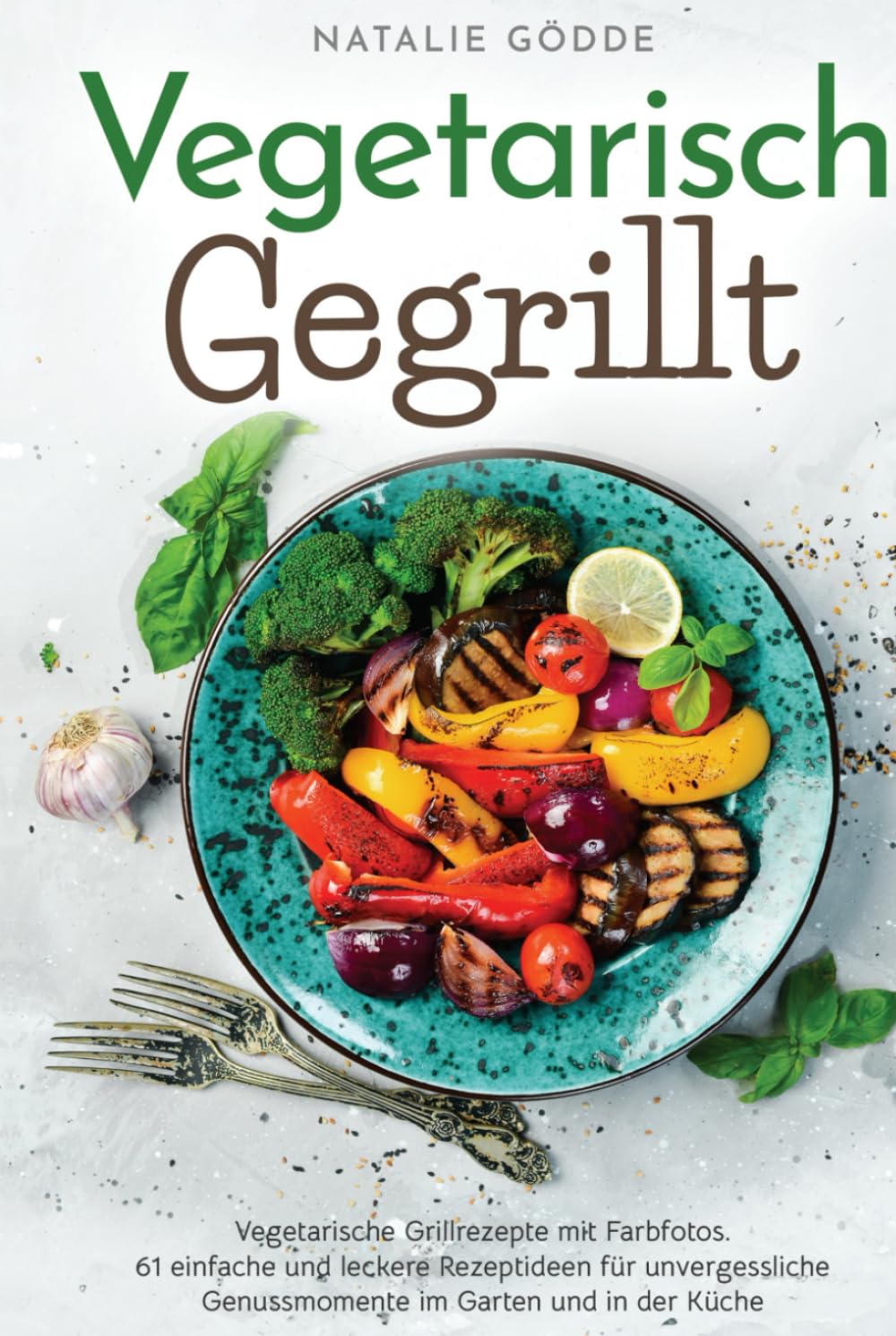 Vegetarisch Gegrillt: Vegetarische Grillrezepte mit Farbfotos. 61 einfache und leckere Rezeptideen für unvergessliche Genussmomente im Garten und in der Küche