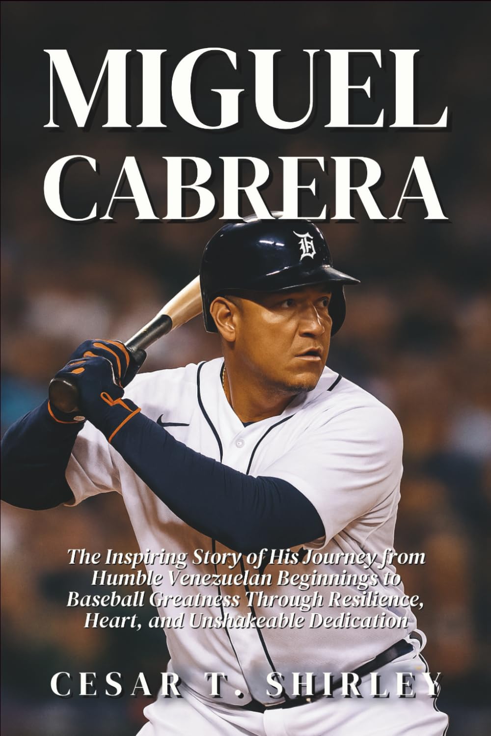 Miguel Cabrera: The Inspiring Story of His Journey from Humble Venezuelan Beginnings to Baseball Greatness Through Resilience, Heart, and Unshakeable Dedication