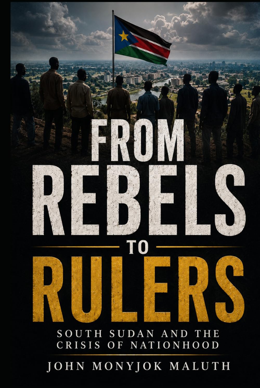 From Rebels to Rulers: South Sudan and the Crisis of Nationhood (National Identity, Culture & Unity)