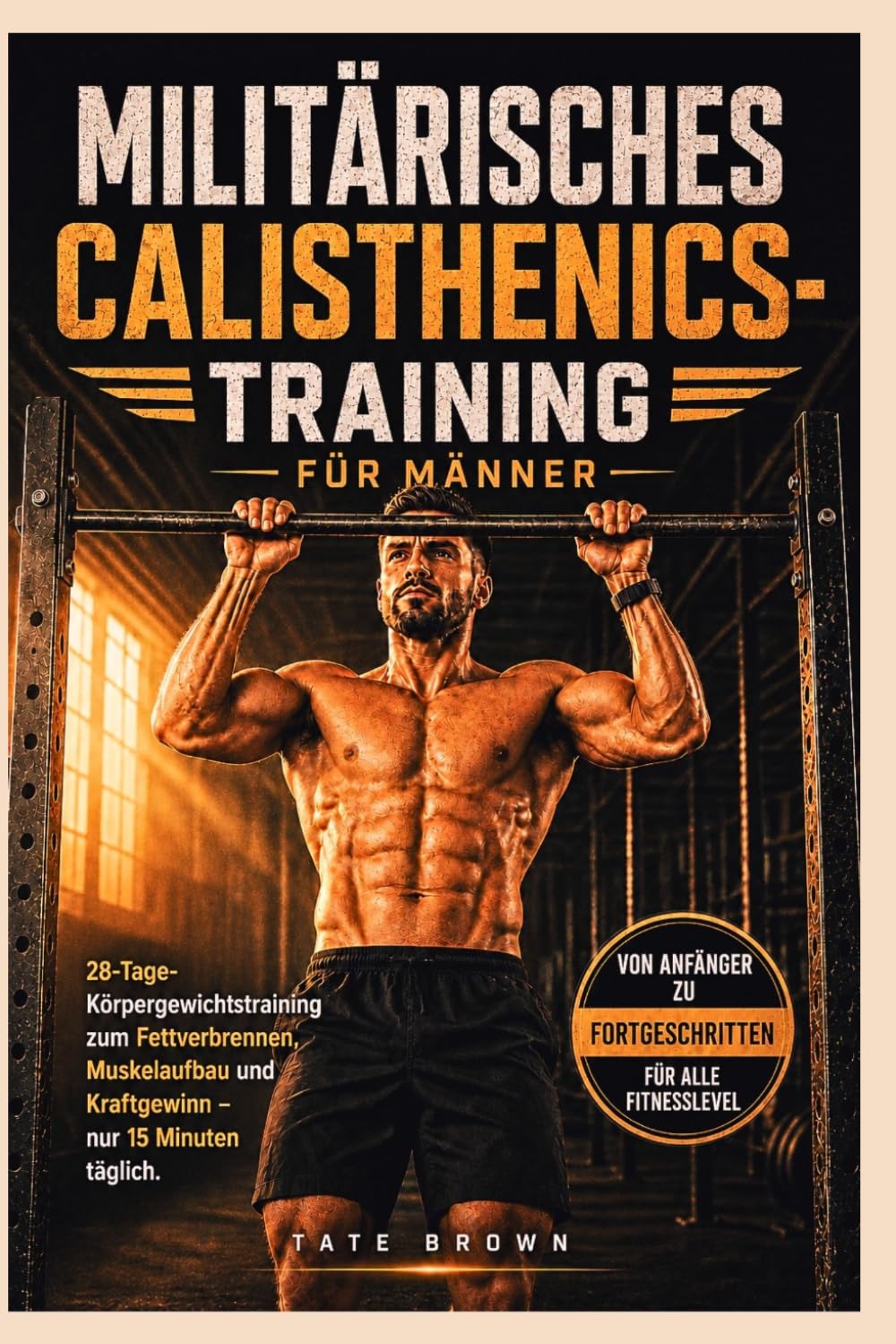 MILITÄRISCHES CALISTHENICS-TRAINING FÜR MÄNNER: 28-Tage-Körpergewichtstraining zum Fettverbrennen, Muskelaufbau und Kraftgewinn – nur 15 Minuten täglich.