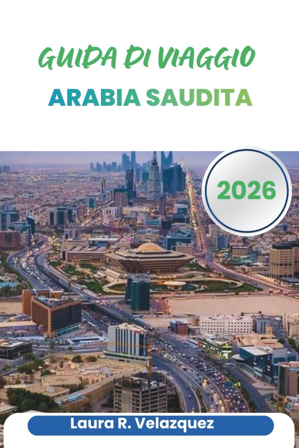 ARABIA SAUDITA GUIDA DI VIAGGIO 2026: Consigli di pianificazione, approfondimenti regionali, etichetta culturale, trasporti, itinerari e mappe per viaggiare attraverso la Penisola Arabica