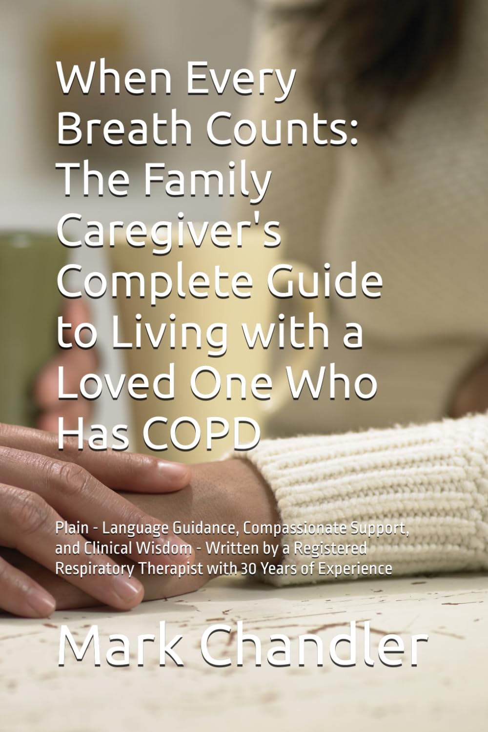 When Every Breath Counts: The Family Caregiver's Complete Guide to Living with a Loved One Who Has COPD: Plain - Language Guidance, Compassionate ... Therapist with 30 Years of Experience