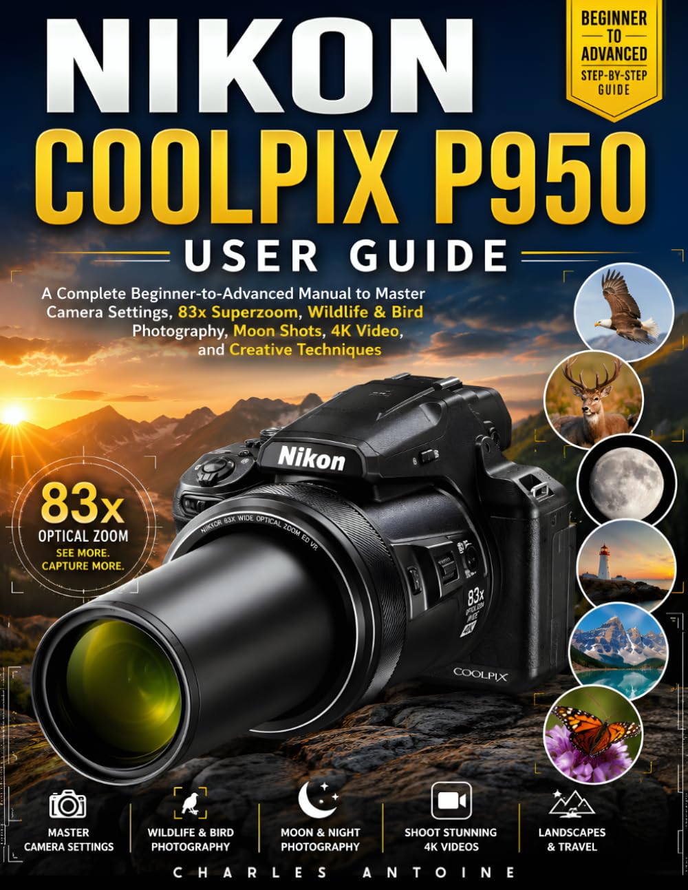 Nikon Coolpix P950 User Guide: A Complete Beginner-to-Advanced Manual to Master Camera Settings, 83x Superzoom, Wildlife & Bird Photography, Moon Shots, 4K Video, and Creative Techniques