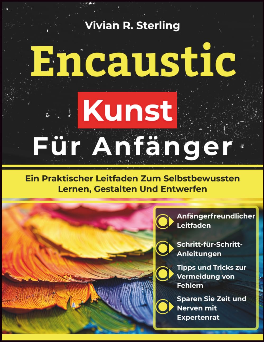 Encaustic Kunst Für Anfänger: Ein Praktischer Leitfaden Zum Selbstbewussten Lernen, Gestalten Und Entwerfen