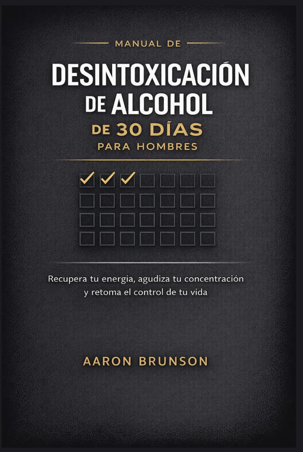 MANUAL DE DESINTOXICACIÓN DE ALCOHOL DE 30 DÍAS PARA HOMBRES: Recupera tu energía, agudiza tu concentración y retoma el control de tu vida