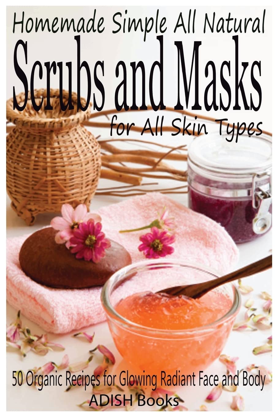 Scrubs and Masks: Make Healthy, Quick and Easy Recipes for Face and Body Exfoliating Scrubs with Nourishing Facial Masks for Different Skin Types Paperback – October 15, 2013