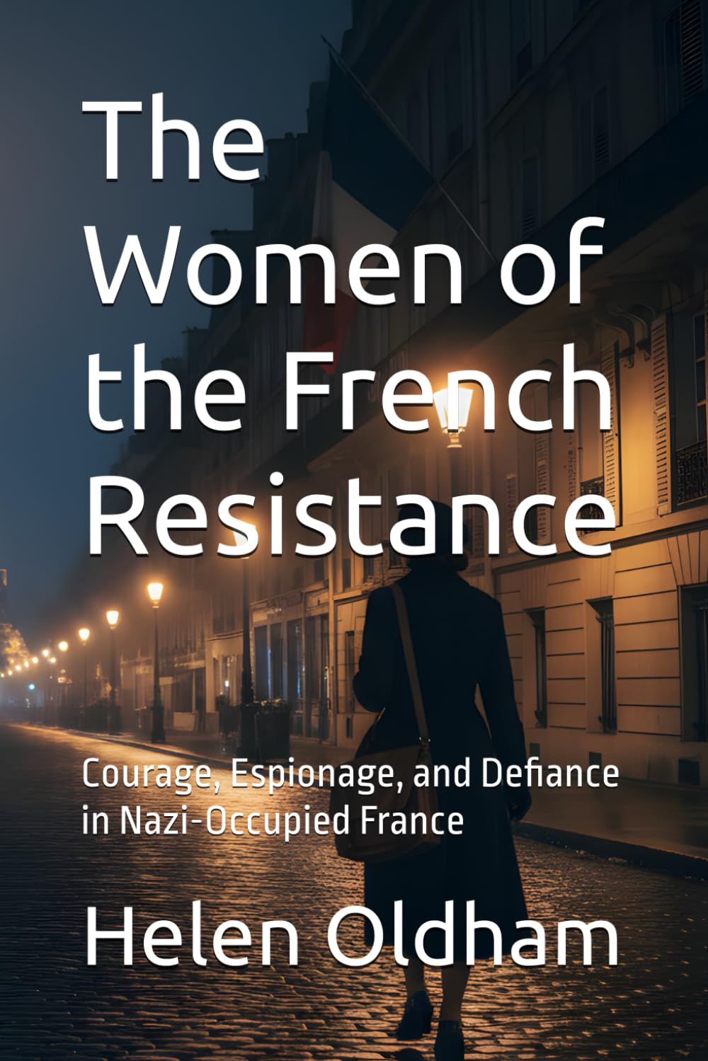 The Women of the French Resistance: Courage, Espionage, and Defiance in Nazi-Occupied France